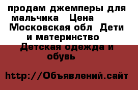 продам джемперы для мальчика › Цена ­ 150 - Московская обл. Дети и материнство » Детская одежда и обувь   